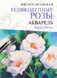 Великолепные розы. Акварель: Рисуем по схемам: Пер. с англ. / Ж. Уиттл. - ил.