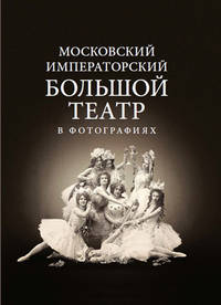 Московский Императорский Большой театр в фотографиях: 1860–1917. Из коллекции музея Большого театра
