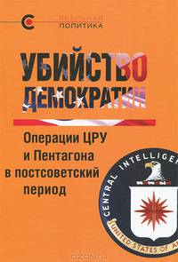 Убийство демократии: операции ЦРУ и Пентагона в постсоветский период. Сборник статей международного авторского коллектива