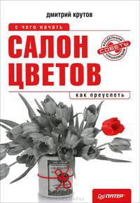 Салон цветов: с чего начать, как преуспеть. Крутов Д.