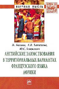 Английские заимствования в территориальных вариантах французского языка Африки: Монография / Ж. Багана, Е.В. Хапилина, Ю.С. Блажевич. - (Научная мысль; Лингвистика).
