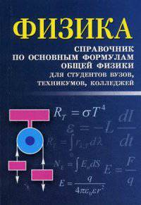 Физика. Справочник по основным формулам общей физики для студентов вузов, техникумов, колледжей. Учебно-справочное пособие