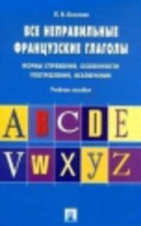 Все неправильные французские глаголы. Формы сопряжения, особенности употребления, исключения. Учебное пособие
