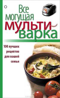 Все могущая мультиварка. 100 лучших рецептов для вашей семьи