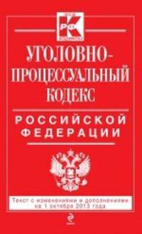 Уголовно-процессуальный кодекс Российской Федерации. Текст с изменениями и дополнениями на 1 октября 2013 года