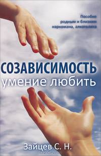 Созависимость — умение любить. Пособие для родных и близких наркомана, алкоголика