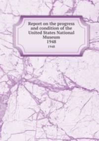 Report on the progress and condition of the United States National Museum. 1948