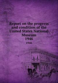 Report on the progress and condition of the United States National Museum. 1946