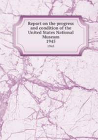 Report on the progress and condition of the United States National Museum. 1945