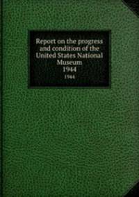 Report on the progress and condition of the United States National Museum. 1944
