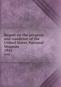 Report on the progress and condition of the United States National Museum. 1942