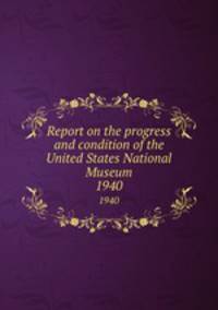 Report on the progress and condition of the United States National Museum. 1940