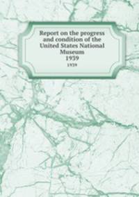 Report on the progress and condition of the United States National Museum. 1939