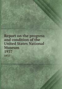 Report on the progress and condition of the United States National Museum. 1937