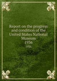 Report on the progress and condition of the United States National Museum. 1936