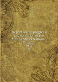 Report on the progress and condition of the United States National Museum. 1934