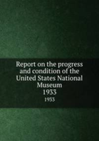 Report on the progress and condition of the United States National Museum. 1933