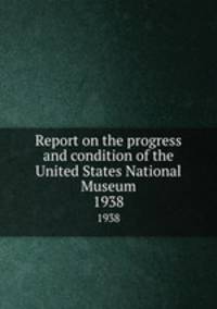 Report on the progress and condition of the United States National Museum. 1938