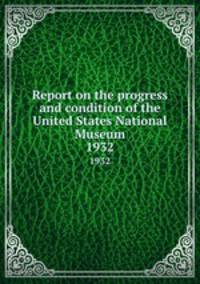 Report on the progress and condition of the United States National Museum. 1932