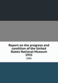 Report on the progress and condition of the United States National Museum. 1931