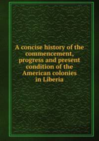 A concise history of the commencement, progress and present condition of the American colonies in Liberia