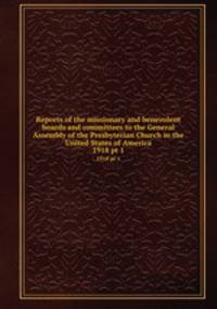 Reports of the missionary and benevolent boards and committees to the General Assembly of the Presbyterian Church in the United States of America. 1918 pt 1