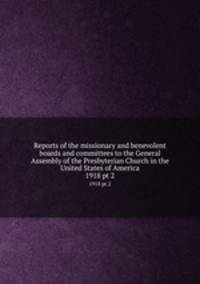 Reports of the missionary and benevolent boards and committees to the General Assembly of the Presbyterian Church in the United States of America. 1918 pt 2