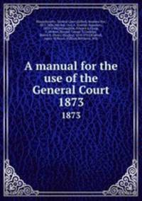 A manual for the use of the General Court. 1873