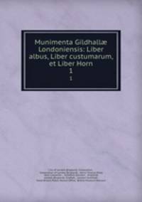 Munimenta Gildhall Londoniensis: Liber albus, Liber custumarum, et Liber Horn. 1