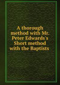 A thorough method with Mr. Peter Edwards`s Short method with the Baptists