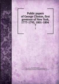 Public papers of George Clinton, first governor of New York, 1777-1795, 1801-1804 . 7