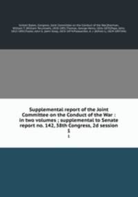 Supplemental report of the Joint Committee on the Conduct of the War : in two volumes ; supplemental to Senate report no. 142, 38th Congress, 2d session. 1