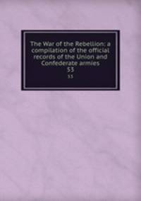 The War of the Rebellion: a compilation of the official records of the Union and Confederate armies. 53