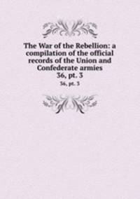 The War of the Rebellion: a compilation of the official records of the Union and Confederate armies. 36, pt. 3