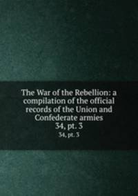 The War of the Rebellion: a compilation of the official records of the Union and Confederate armies. 34, pt. 3