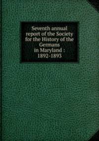Seventh annual report of the Society for the History of the Germans in Maryland : 1892-1893