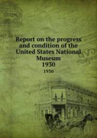 Report on the progress and condition of the United States National Museum. 1930
