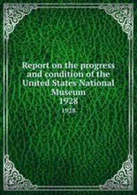 Report on the progress and condition of the United States National Museum. 1928
