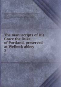 The manuscripts of His Grace the Duke of Portland, preserved at Welbeck abbey . 3