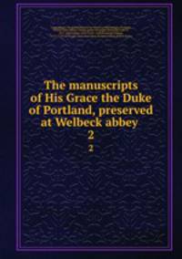 The manuscripts of His Grace the Duke of Portland, preserved at Welbeck abbey . 2