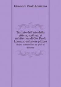Trattato dell`arte della pittvra, scoltvra, et architettvra di Gio. Paolo Lomazzo milanese pittore. diuiso in sette libri ne` qvali si discorre