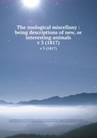 The zoological miscellany : being descriptions of new, or interesting animals. v 3 (1817)