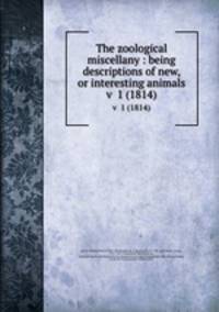 The zoological miscellany : being descriptions of new, or interesting animals. v 1 (1814)
