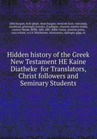 Hidden history of the Greek New Testament HE Kaine Diatheke for Translators, Christ followers and Seminary Students