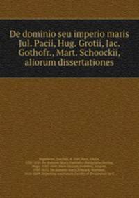 De dominio seu imperio maris Jul. Pacii, Hug. Grotii, Jac. Gothofr., Mart. Schoockii, & aliorum dissertationes