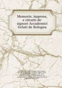 Memorie, imprese, e ritratti de` signori Accademici Gelati de Bologna