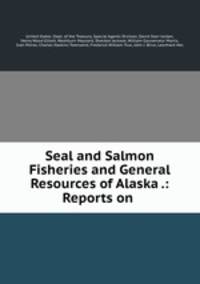 Seal and Salmon Fisheries and General Resources of Alaska .: Reports on .