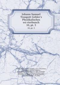 Johann Samuel Traugott Gehler`s Physikalisches worterbunch. 10, pt. 3