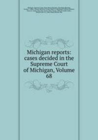 Michigan reports: cases decided in the Supreme Court of Michigan, Volume 68