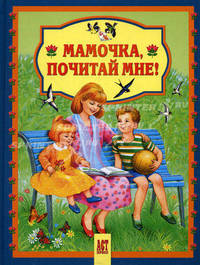 Мамочка, почитай мне!. Колыбельные песенки; народные песенки и потешки; стихи; сказки